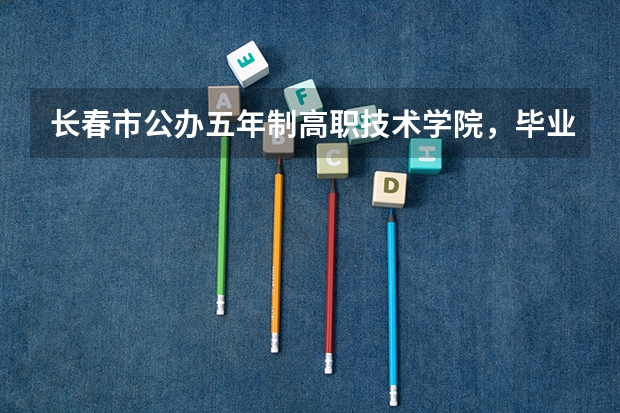 长春市公办五年制高职技术学院，毕业是大专学历的有哪些？ 初中毕业可以报考的。