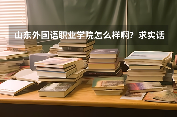 山东外国语职业学院怎么样啊？求实话！！！