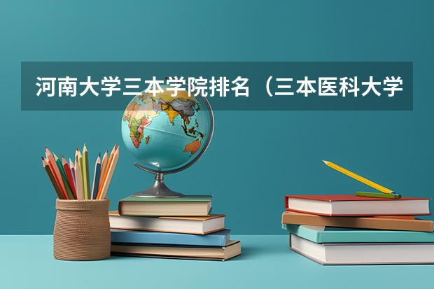 河南大学三本学院排名（三本医科大学排名及分数线）