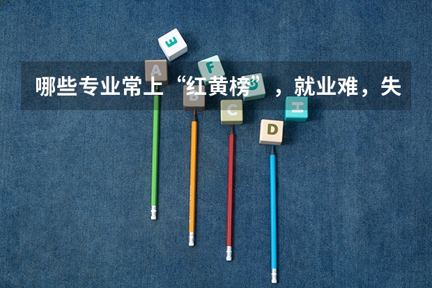 哪些专业常上“红黄榜”，就业难，失业率高呢？考生家长需要避开吗？