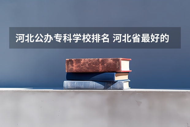 河北公办专科学校排名 河北省最好的医专学校排名