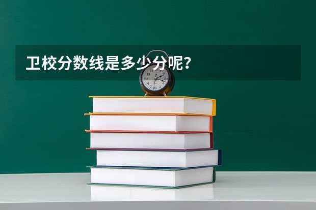 卫校分数线是多少分呢？