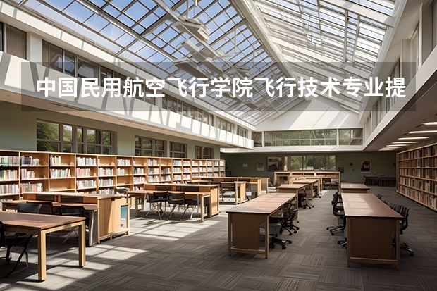 中国民用航空飞行学院飞行技术专业提前批怎么样