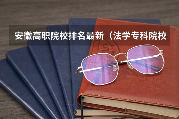 安徽高职院校排名最新（法学专科院校排名）
