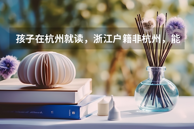孩子在杭州就读，浙江户籍非杭州，能否在杭高考？ 杭师大附中高考成绩