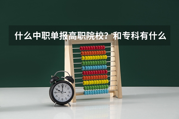 什么中职单报高职院校？和专科有什么区别？