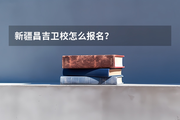 新疆昌吉卫校怎么报名？