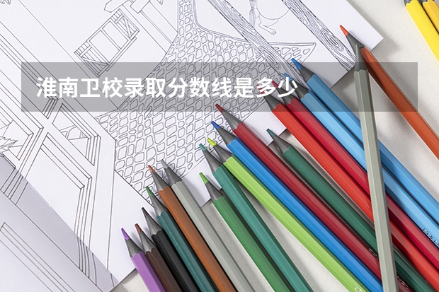 淮南卫校录取分数线是多少