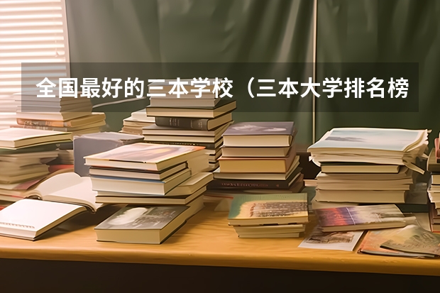全国最好的三本学校(三本大学排名榜 全国最好的三本学校)