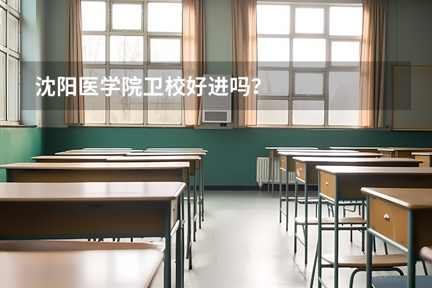 沈阳医学院卫校好进吗？