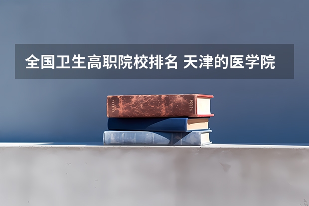 全国卫生高职院校排名 天津的医学院校排名