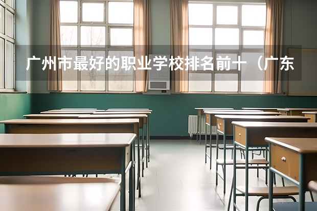 广州市最好的职业学校排名前十（广东高等专科学校排名）