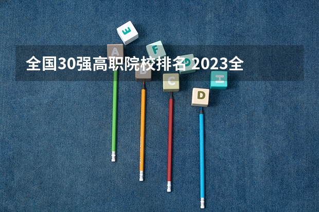 全国30强高职院校排名 2023全国高职高专院校排行榜公布