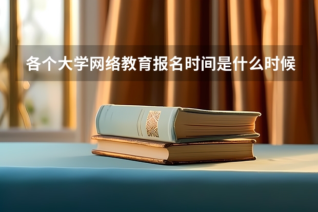各个大学网络教育报名时间是什么时候?