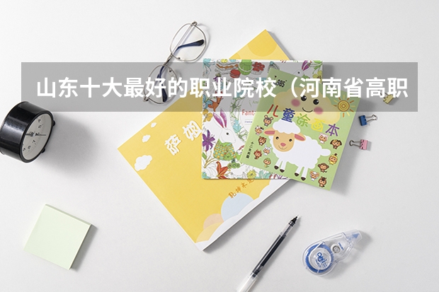 山东十大最好的职业院校（河南省高职高专排名）