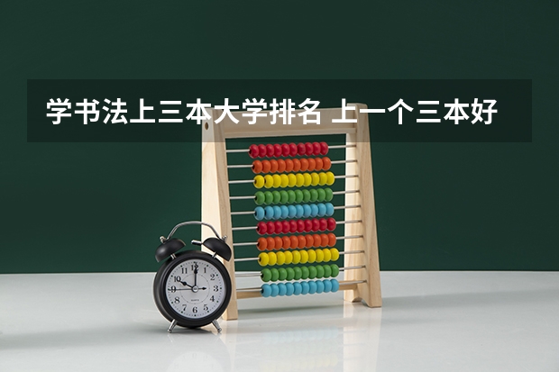 学书法上三本大学排名 上一个三本好还是书法艺术生好