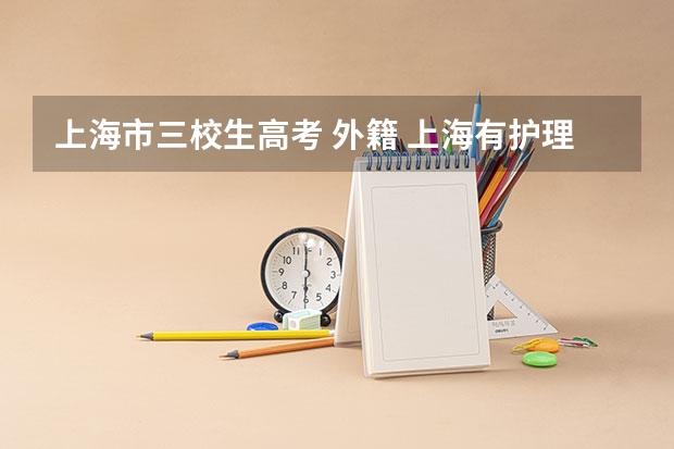 上海市三校生高考 外籍 上海有护理专业的专科学校？