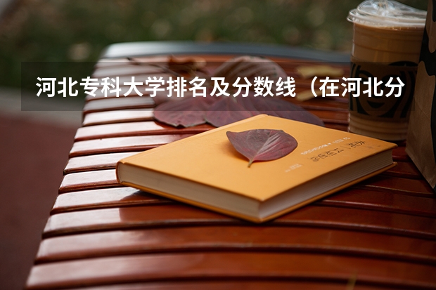 河北专科大学排名及分数线（在河北分数低的好专科学校?）