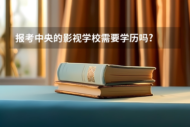 报考中央的影视学校需要学历吗?