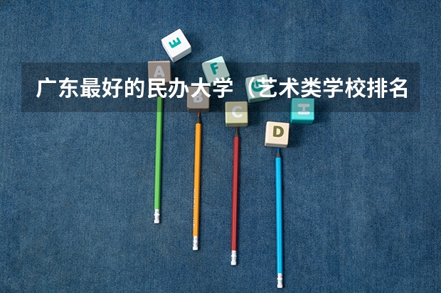 广东最好的民办大学（艺术类学校排名）