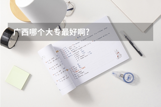 广西哪个大专最好啊?