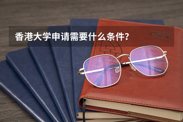 香港大学申请需要什么条件？