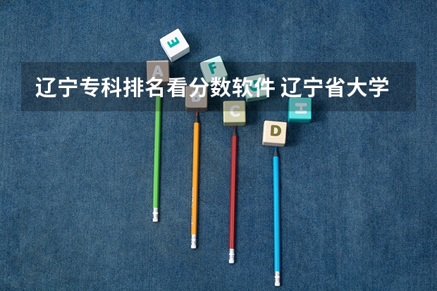 辽宁专科排名看分数软件 辽宁省大学专科学校排名榜
