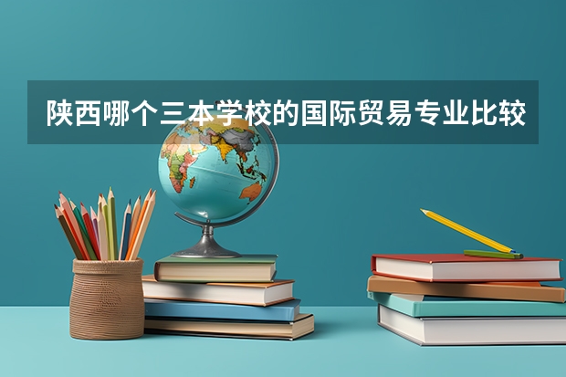 陕西哪个三本学校的国际贸易专业比较好？