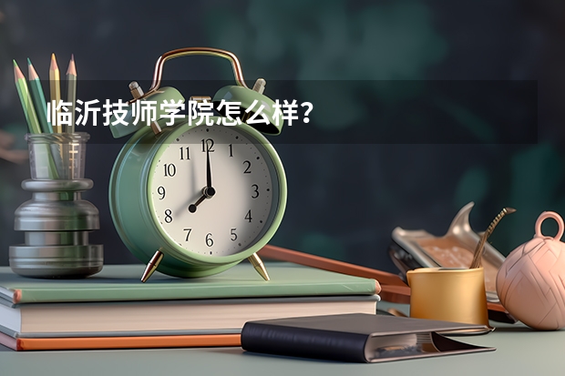 临沂技师学院怎么样？