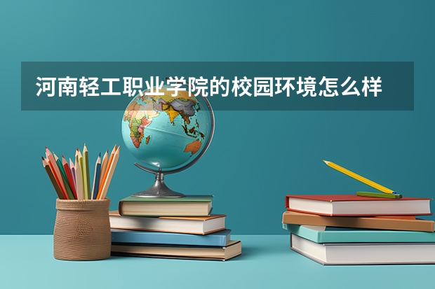 河南轻工职业学院的校园环境怎么样