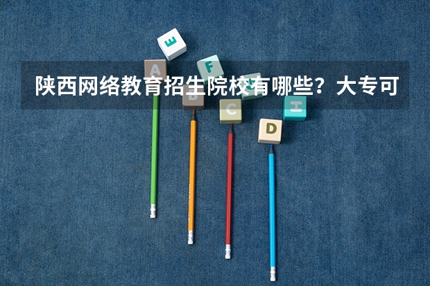 陕西网络教育招生院校有哪些？大专可不可以报考？
