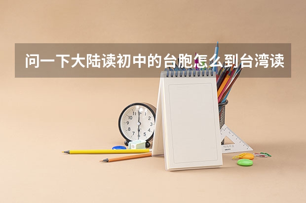 问一下大陆读初中的台胞怎么到台湾读高中?台胞怎么在大陆参加高考？侨生在台湾怎么读高中?