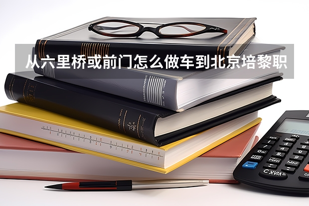 从六里桥或前门怎么做车到北京培黎职业技术学院