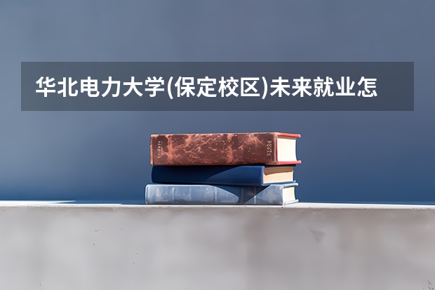 华北电力大学(保定校区)未来就业怎么样 华北电力大学(保定校区)师资情况