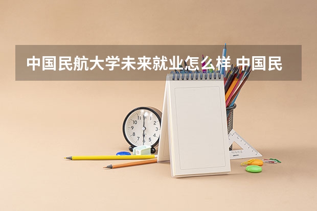 中国民航大学未来就业怎么样 中国民航大学师资情况