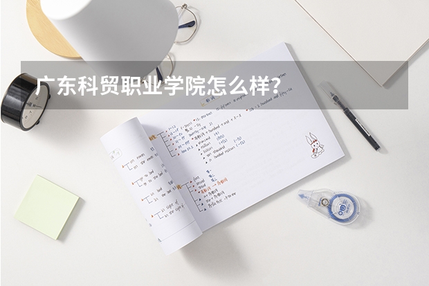 广东科贸职业学院怎么样？