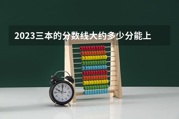 2023三本的分数线大约多少分能上