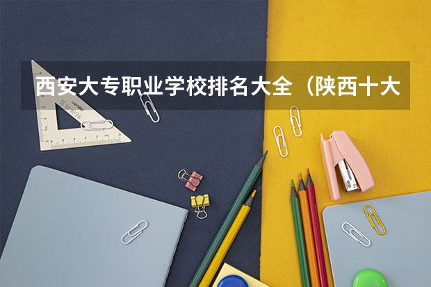 西安大专职业学校排名大全（陕西十大职业学校排名）