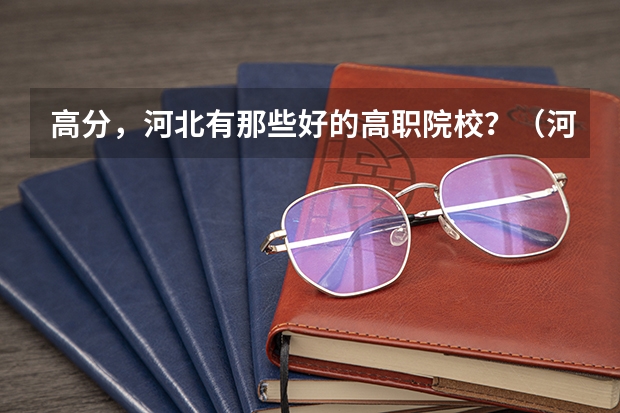 高分，河北有那些好的高职院校？（河北单招哪几所学校比较好）