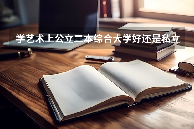 学艺术上公立二本综合大学好还是私立三本艺术学院好(2b大学(广州花都2b大学))