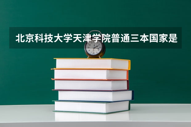 北京科技大学天津学院普通三本国家是否承认 全国比较好的三本院校
