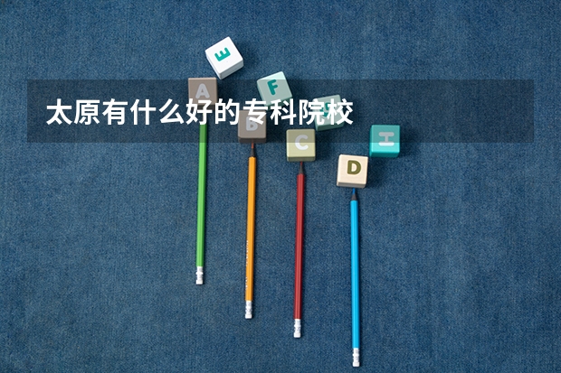 太原有什么好的专科院校