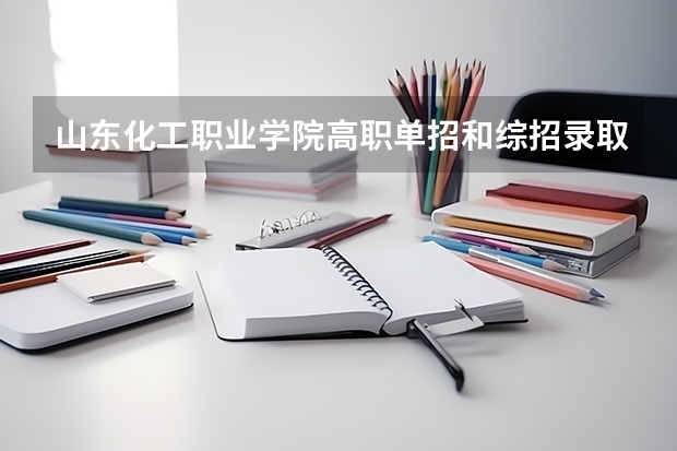山东化工职业学院高职单招和综招录取分数线是多少？