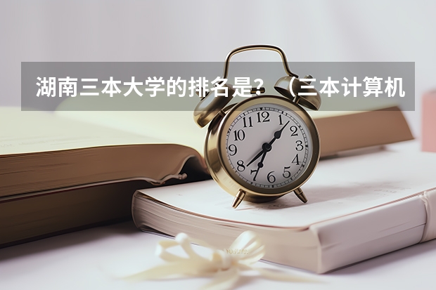 湖南三本大学的排名是？（三本计算机专业大学排名及分数线？）