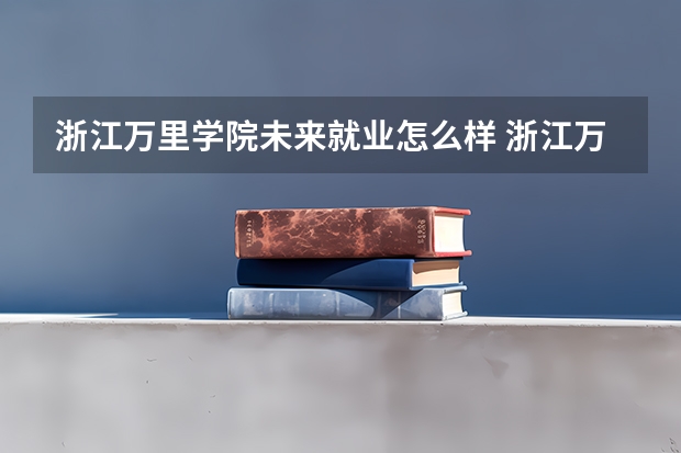 浙江万里学院未来就业怎么样 浙江万里学院师资情况