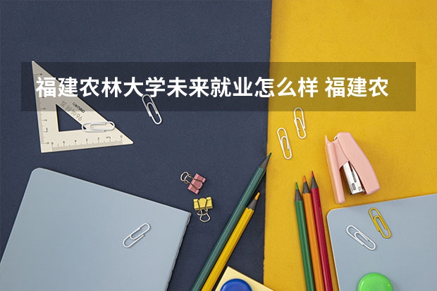 福建农林大学未来就业怎么样 福建农林大学师资情况