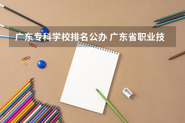 广东专科学校排名公办 广东省职业技术学院排名前十