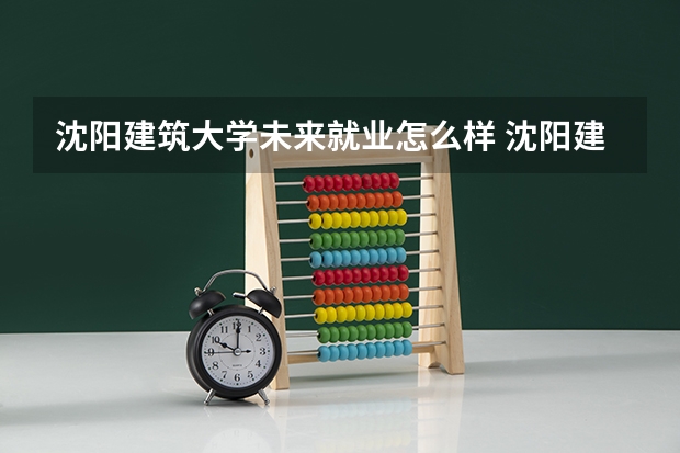 沈阳建筑大学未来就业怎么样 沈阳建筑大学师资情况