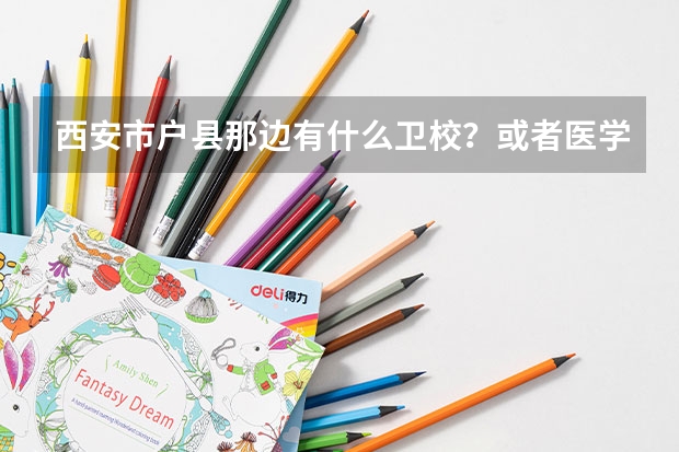 西安市户县那边有什么卫校？或者医学院？
