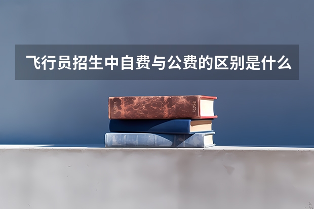 飞行员招生中自费与公费的区别是什么